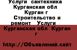 Услуги  сантехника - Курганская обл., Курган г. Строительство и ремонт » Услуги   . Курганская обл.,Курган г.